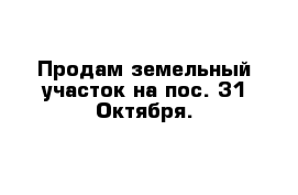 Продам земельный участок на пос. 31 Октября.